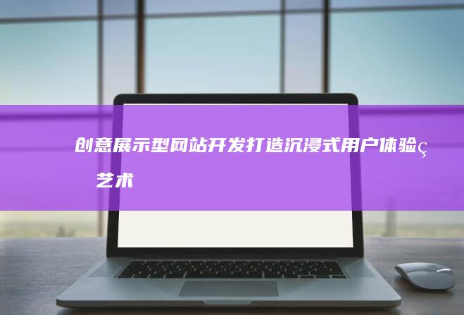 创意展示型网站开发：打造沉浸式用户体验的艺术与科学