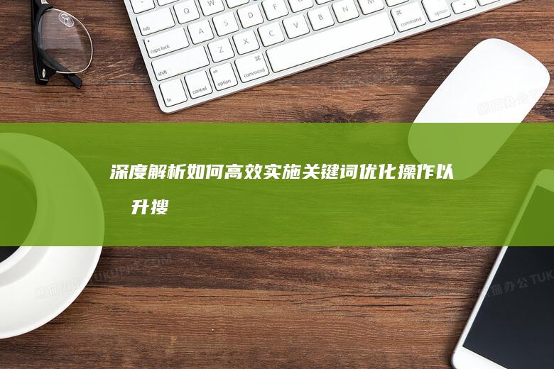 深度解析：如何高效实施关键词优化操作以提升搜索引擎排名