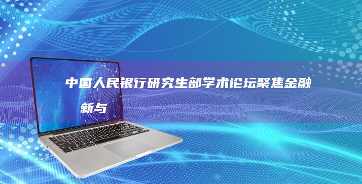 中国人民银行研究生部学术论坛：聚焦金融创新与技术前沿